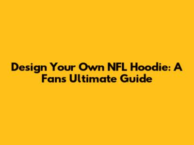Design Your Own NFL Hoodie: A Fan's Ultimate Guide