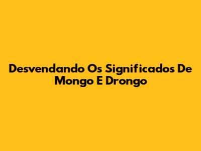 Desvendando Os Significados De Mongo E Drongo