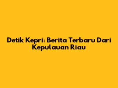 Detik Kepri: Berita Terbaru Dari Kepulauan Riau