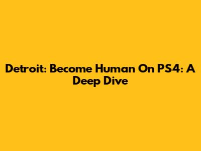 Detroit: Become Human On PS4: A Deep Dive