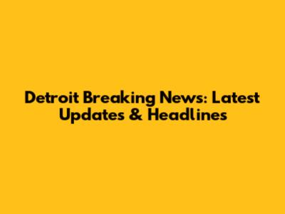 Detroit Breaking News: Latest Updates & Headlines