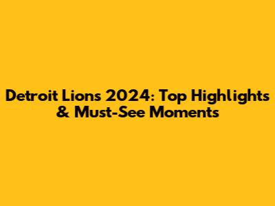 Detroit Lions 2024: Top Highlights & Must-See Moments