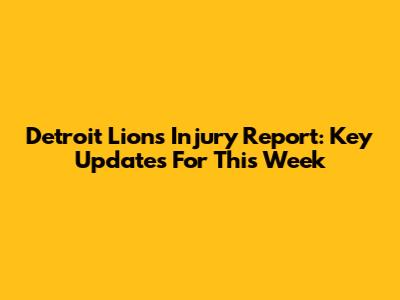 Detroit Lions Injury Report: Key Updates For This Week