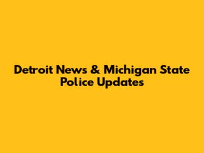 Detroit News & Michigan State Police Updates