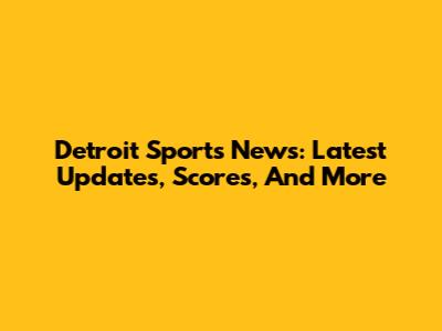 Detroit Sports News: Latest Updates, Scores, And More