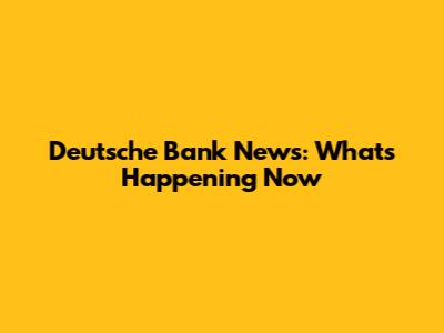 Deutsche Bank News: What's Happening Now