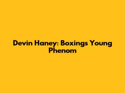 Devin Haney: Boxing's Young Phenom