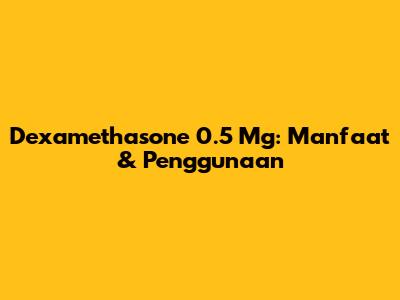 Dexamethasone 0.5 Mg: Manfaat & Penggunaan