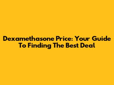 Dexamethasone Price: Your Guide To Finding The Best Deal