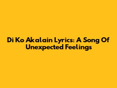 Di Ko Akalain Lyrics: A Song Of Unexpected Feelings