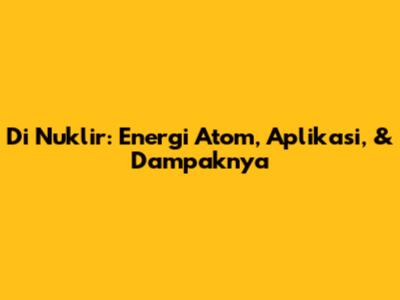 Di Nuklir: Energi Atom, Aplikasi, & Dampaknya