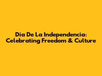 Dia De La Independencia: Celebrating Freedom & Culture