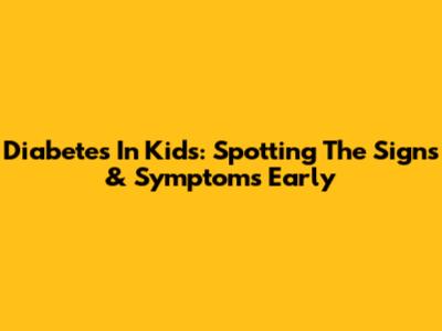 Diabetes In Kids: Spotting The Signs & Symptoms Early