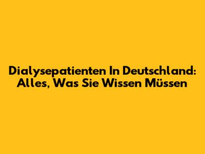 Dialysepatienten In Deutschland: Alles, Was Sie Wissen Müssen