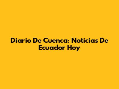 Diario De Cuenca: Noticias De Ecuador Hoy