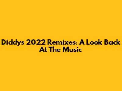 Diddy's 2022 Remixes: A Look Back At The Music