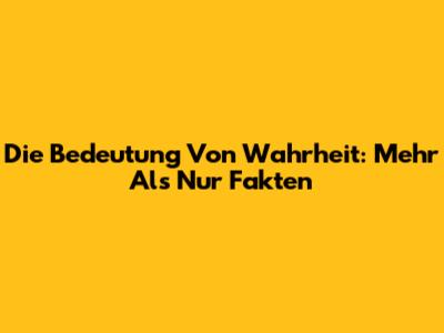 Die Bedeutung Von Wahrheit: Mehr Als Nur Fakten