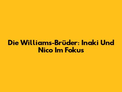 Die Williams-Brüder: Inaki Und Nico Im Fokus
