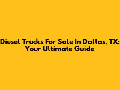 Diesel Trucks For Sale In Dallas, TX: Your Ultimate Guide