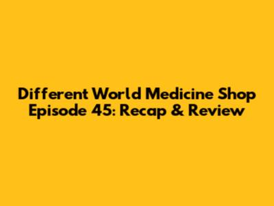 Different World Medicine Shop Episode 45: Recap & Review