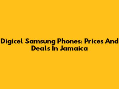 Digicel Samsung Phones: Prices And Deals In Jamaica