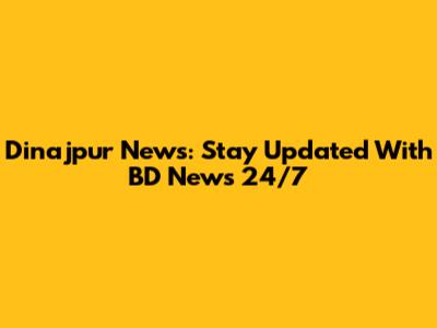 Dinajpur News: Stay Updated With BD News 24/7