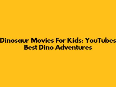 Dinosaur Movies For Kids: YouTube's Best Dino Adventures