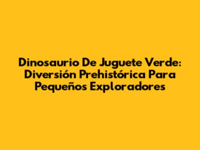 Dinosaurio De Juguete Verde: Diversión Prehistórica Para Pequeños Exploradores