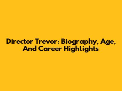 Director Trevor: Biography, Age, And Career Highlights