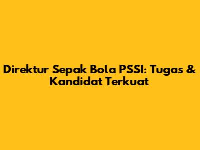 Direktur Sepak Bola PSSI: Tugas & Kandidat Terkuat