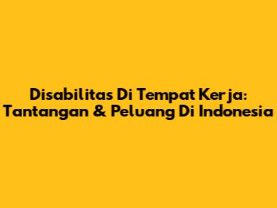 Disabilitas Di Tempat Kerja: Tantangan & Peluang Di Indonesia