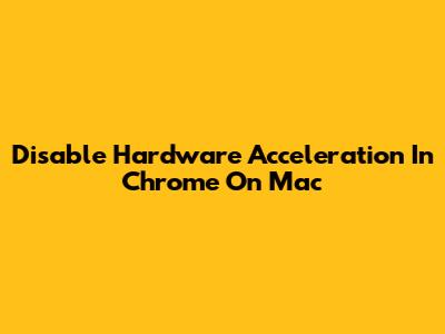 Disable Hardware Acceleration In Chrome On Mac