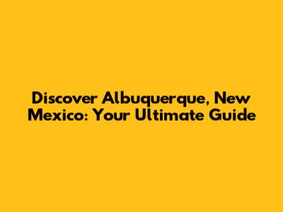 Discover Albuquerque, New Mexico: Your Ultimate Guide