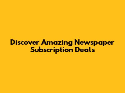 Discover Amazing Newspaper Subscription Deals