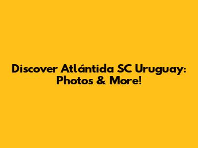 Discover Atlántida SC Uruguay: Photos & More!