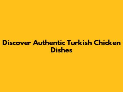Discover Authentic Turkish Chicken Dishes