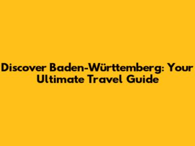 Discover Baden-Württemberg: Your Ultimate Travel Guide