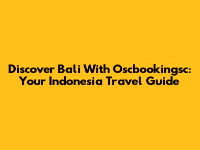 Discover Bali With Oscbookingsc: Your Indonesia Travel Guide