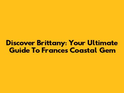 Discover Brittany: Your Ultimate Guide To France's Coastal Gem