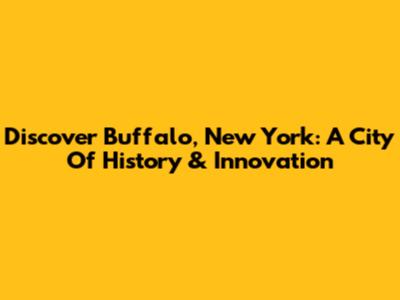 Discover Buffalo, New York: A City Of History & Innovation
