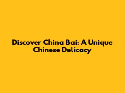 Discover China Bai: A Unique Chinese Delicacy