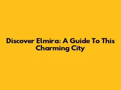 Discover Elmira: A Guide To This Charming City