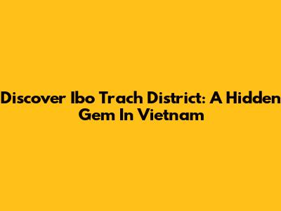 Discover Ibo Trach District: A Hidden Gem In Vietnam