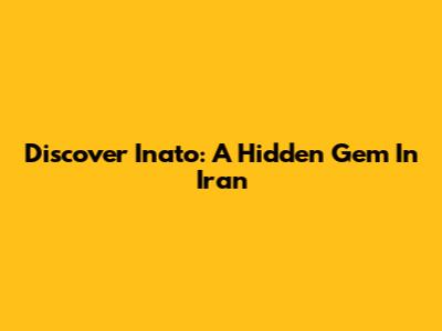 Discover Inato: A Hidden Gem In Iran