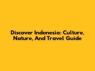 Discover Indonesia: Culture, Nature, And Travel Guide