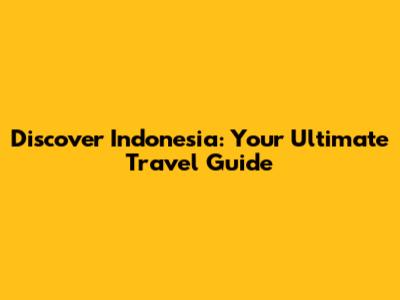 Discover Indonesia: Your Ultimate Travel Guide