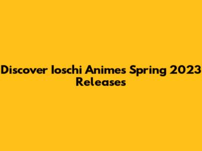Discover Ioschi Anime's Spring 2023 Releases