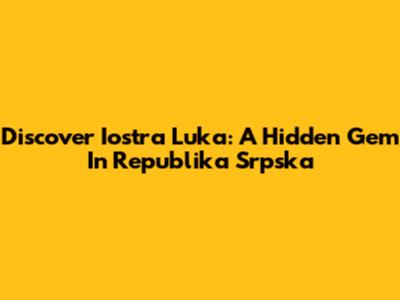 Discover Iostra Luka: A Hidden Gem In Republika Srpska