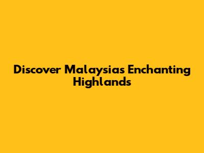 Discover Malaysia's Enchanting Highlands