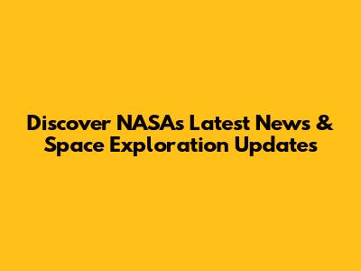 Discover NASA's Latest News & Space Exploration Updates